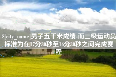 金湖男子五千米成绩-而三级运动员标准为在17分30秒至16分30秒之间完成赛程