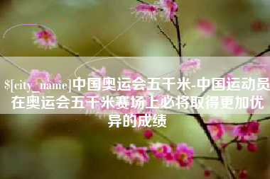 金湖中国奥运会五千米-中国运动员在奥运会五千米赛场上必将取得更加优异的成绩