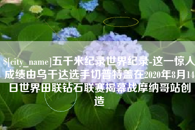 金湖五千米纪录世界纪录-这一惊人成绩由乌干达选手切普特盖在2020年8月14日世界田联钻石联赛揭幕战摩纳哥站创造