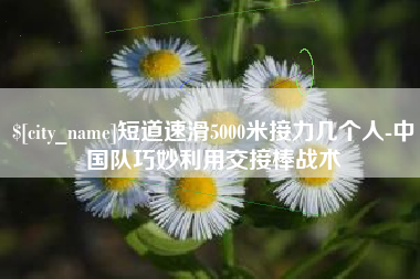 金湖短道速滑5000米接力几个人-中国队巧妙利用交接棒战术