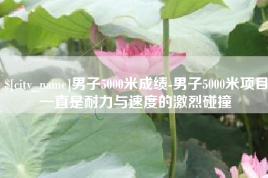 金湖男子5000米成绩-男子5000米项目一直是耐力与速度的激烈碰撞