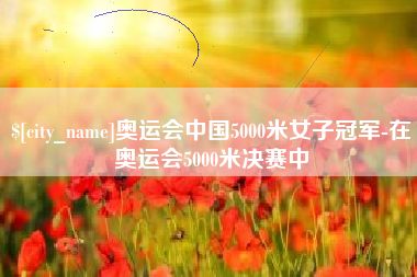 金湖奥运会中国5000米女子冠军-在奥运会5000米决赛中