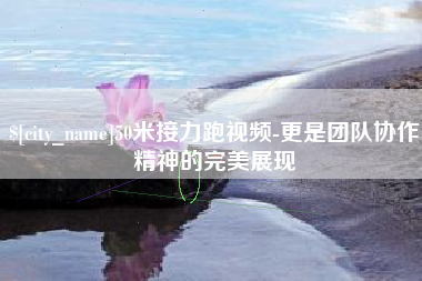 金湖50米接力跑视频-更是团队协作精神的完美展现