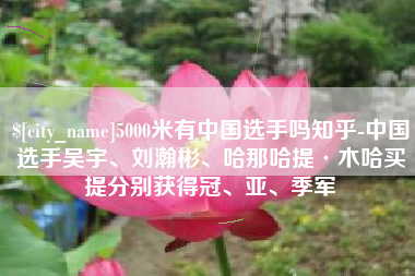 金湖5000米有中国选手吗知乎-中国选手吴宇、刘瀚彬、哈那哈提·木哈买提分别获得冠、亚、季军