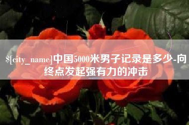 金湖中国5000米男子记录是多少-向终点发起强有力的冲击