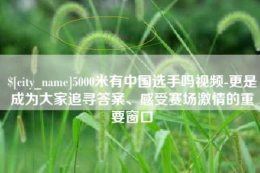 金湖5000米有中国选手吗视频-更是成为大家追寻答案、感受赛场激情的重要窗口