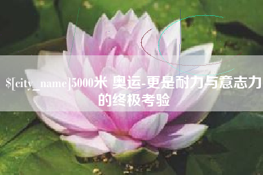 金湖5000米 奥运-更是耐力与意志力的终极考验
