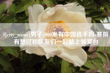 金湖男子5000米有中国选手吗-赛前有想过和队友们一起站上领奖台