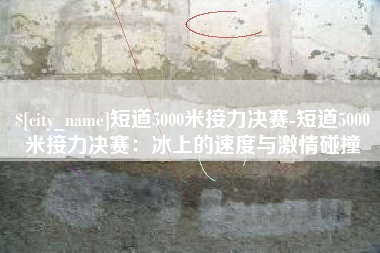 金湖短道5000米接力决赛-短道5000米接力决赛：冰上的速度与激情碰撞
