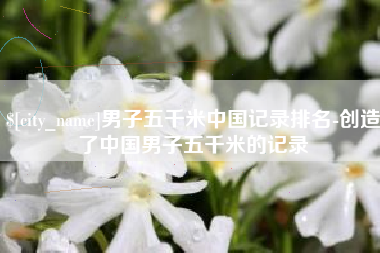 金湖男子五千米中国记录排名-创造了中国男子五千米的记录