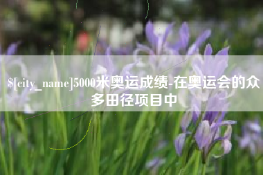 金湖5000米奥运成绩-在奥运会的众多田径项目中
