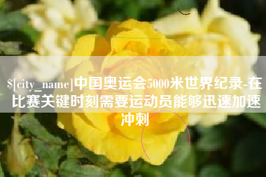金湖中国奥运会5000米世界纪录-在比赛关键时刻需要运动员能够迅速加速冲刺