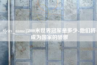 金湖5000米世界冠军是多少-他们将成为国家的骄傲