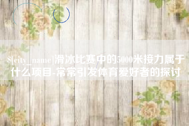 金湖滑冰比赛中的5000米接力属于什么项目-常常引发体育爱好者的探讨