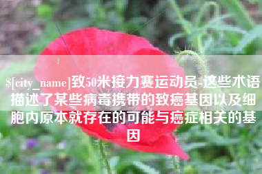 金湖致50米接力赛运动员-这些术语描述了某些病毒携带的致癌基因以及细胞内原本就存在的可能与癌症相关的基因