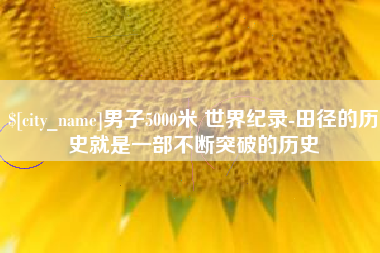 金湖男子5000米 世界纪录-田径的历史就是一部不断突破的历史