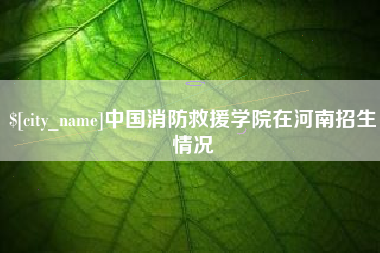 金湖中国消防救援学院在河南招生情况