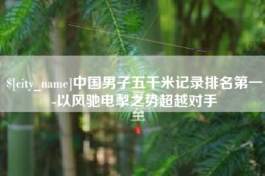 金湖中国男子五千米记录排名第一-以风驰电掣之势超越对手