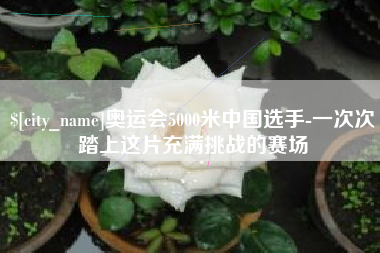 金湖奥运会5000米中国选手-一次次踏上这片充满挑战的赛场