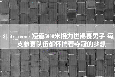 金湖短道5000米接力世锦赛男子-每一支参赛队伍都怀揣着夺冠的梦想