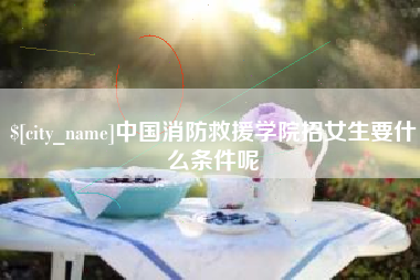 金湖中国消防救援学院招女生要什么条件呢