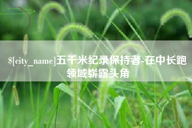 金湖五千米纪录保持者-在中长跑领域崭露头角
