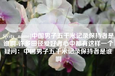 金湖中国男子五千米记录保持者是谁啊-许多田径爱好者心中都有这样一个疑问：中国男子五千米记录保持者是谁啊