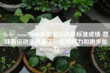 金湖5000米国家运动员标准成绩-意味着运动员具备了一定的耐力和跑步能力