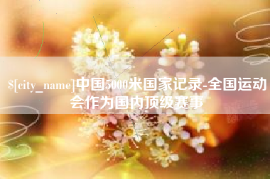 金湖中国5000米国家记录-全国运动会作为国内顶级赛事