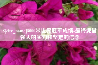 金湖5000米世界冠军成绩-最终凭借强大的实力和坚定的信念
