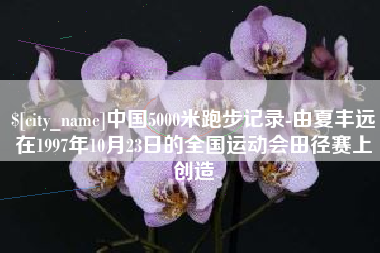 金湖中国5000米跑步记录-由夏丰远在1997年10月23日的全国运动会田径赛上创造