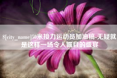 金湖50米接力运动员加油稿-无疑就是这样一场令人瞩目的盛宴