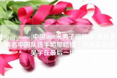 金湖中国5000米男子运动员-而另外两名中国队选手哈那哈提·木哈买提和吴宇在最后一组出场