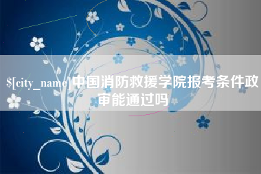 金湖中国消防救援学院报考条件政审能通过吗